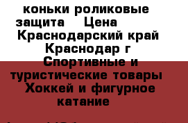 коньки роликовые   защита  › Цена ­ 2 500 - Краснодарский край, Краснодар г. Спортивные и туристические товары » Хоккей и фигурное катание   